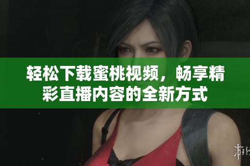 轻松下载蜜桃视频，畅享精彩直播内容的全新方式