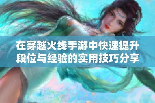 在穿越火线手游中快速提升段位与经验的实用技巧分享