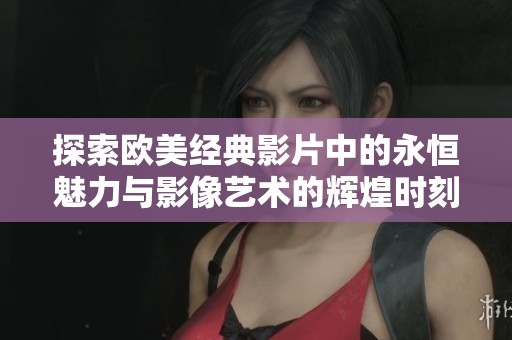 探索欧美经典影片中的永恒魅力与影像艺术的辉煌时刻