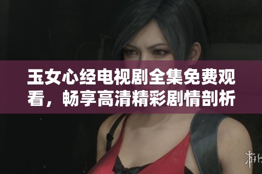 玉女心经电视剧全集免费观看，畅享高清精彩剧情剖析
