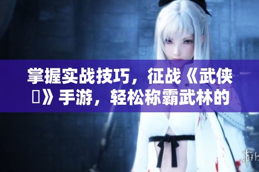 掌握实战技巧，征战《武侠乂》手游，轻松称霸武林的秘密秘诀