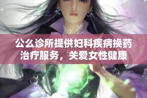 公么诊所提供妇科疾病换药治疗服务，关爱女性健康