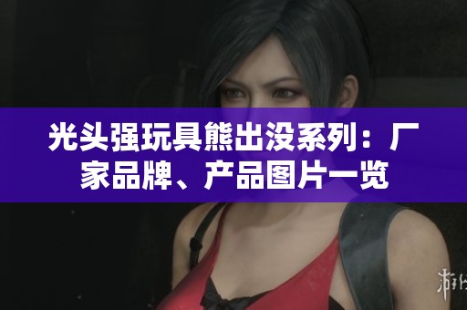 光头强玩具熊出没系列：厂家品牌、产品图片一览