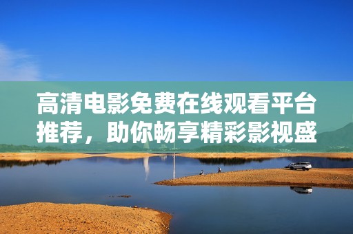 高清电影免费在线观看平台推荐，助你畅享精彩影视盛宴