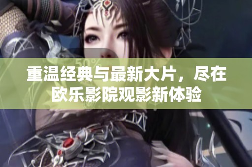 重温经典与最新大片，尽在欧乐影院观影新体验