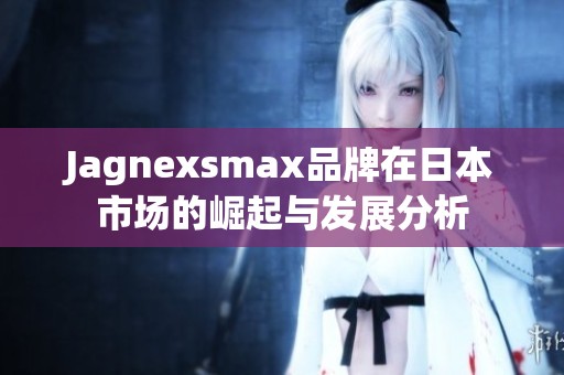 Jagnexsmax品牌在日本市场的崛起与发展分析