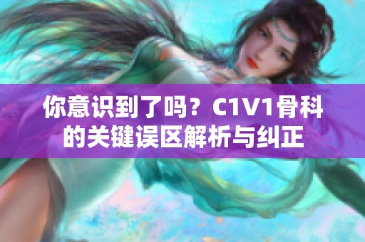 你意识到了吗？C1V1骨科的关键误区解析与纠正