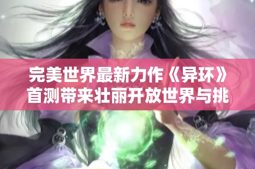 完美世界最新力作《异环》首测带来壮丽开放世界与挑战体验