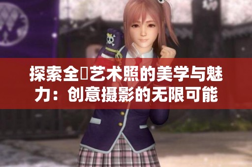 探索全捰艺术照的美学与魅力：创意摄影的无限可能