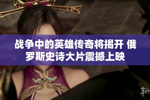 战争中的英雄传奇将揭开 俄罗斯史诗大片震撼上映
