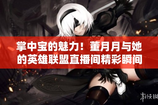 掌中宝的魅力！董月月与她的英雄联盟直播间精彩瞬间