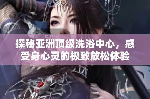 探秘亚洲顶级洗浴中心，感受身心灵的极致放松体验