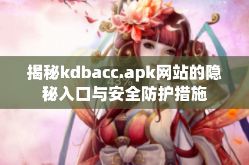 揭秘kdbacc.apk网站的隐秘入口与安全防护措施
