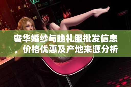 奢华婚纱与晚礼服批发信息，价格优惠及产地来源分析