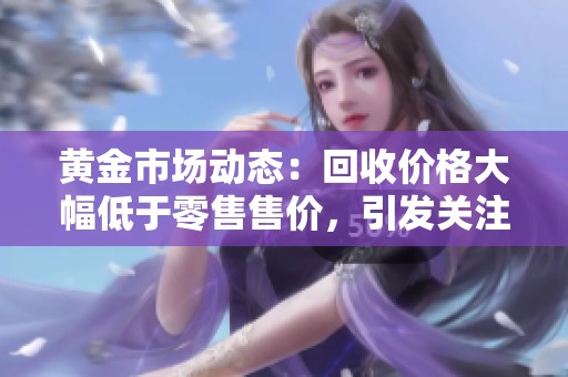 黄金市场动态：回收价格大幅低于零售售价，引发关注