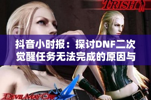 抖音小时报：探讨DNF二次觉醒任务无法完成的原因与解决办法
