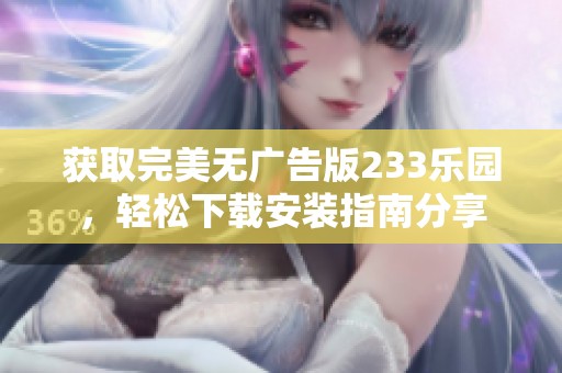 获取完美无广告版233乐园，轻松下载安装指南分享