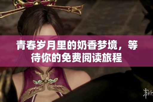 青春岁月里的奶香梦境，等待你的免费阅读旅程