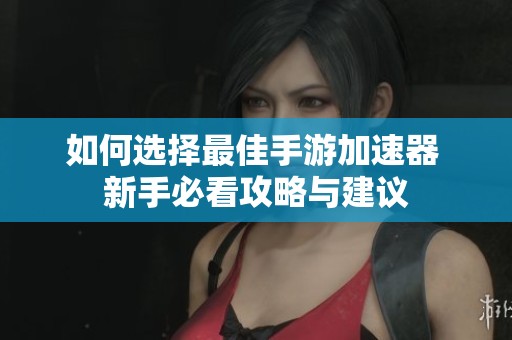 如何选择最佳手游加速器 新手必看攻略与建议