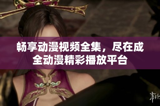 畅享动漫视频全集，尽在成全动漫精彩播放平台