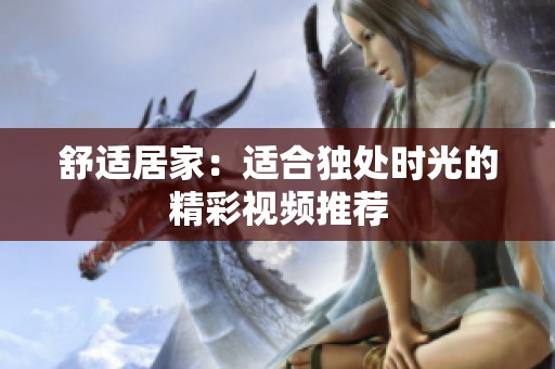 舒适居家：适合独处时光的精彩视频推荐