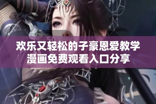 欢乐又轻松的子豪恩爱教学漫画免费观看入口分享