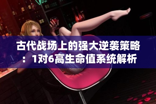 古代战场上的强大逆袭策略：1对6高生命值系统解析