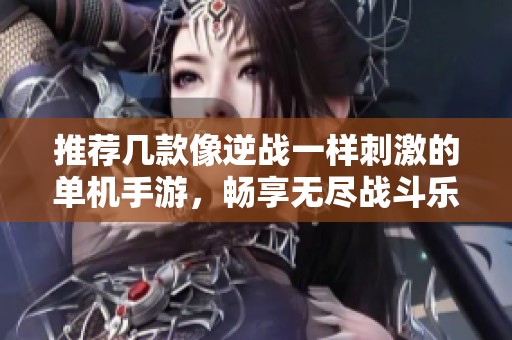 推荐几款像逆战一样刺激的单机手游，畅享无尽战斗乐趣