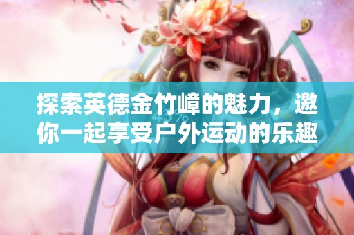 探索英德金竹嶂的魅力，邀你一起享受户外运动的乐趣