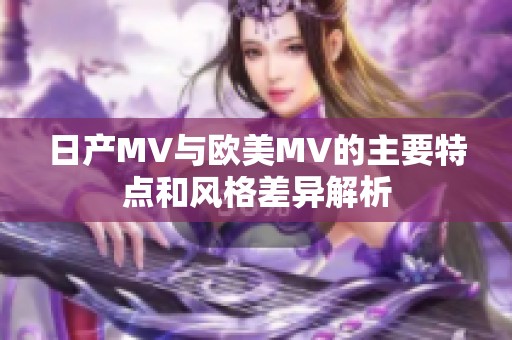 日产MV与欧美MV的主要特点和风格差异解析