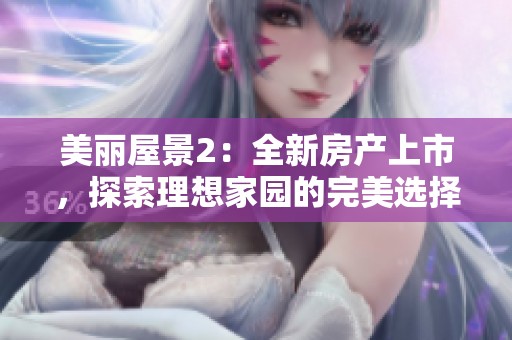 美丽屋景2：全新房产上市，探索理想家园的完美选择