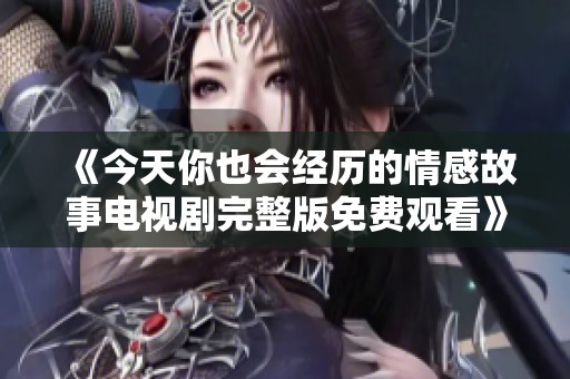 《今天你也会经历的情感故事电视剧完整版免费观看》