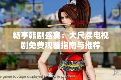 畅享韩剧盛宴：大尺牍电视剧免费观看指南与推荐
