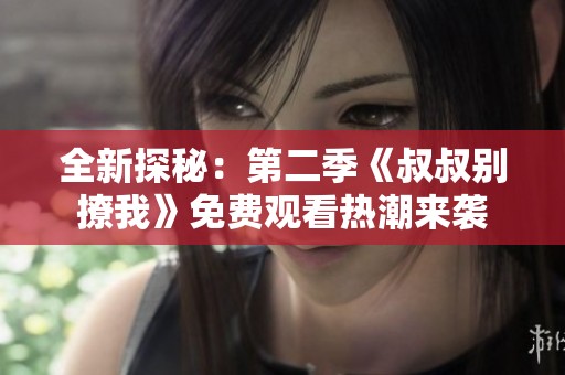 全新探秘：第二季《叔叔别撩我》免费观看热潮来袭