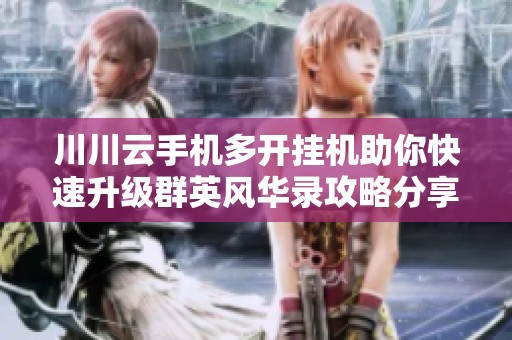川川云手机多开挂机助你快速升级群英风华录攻略分享