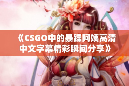 《CSGO中的暴躁阿姨高清中文字幕精彩瞬间分享》