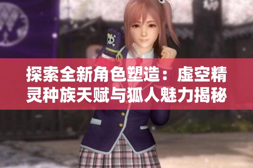 探索全新角色塑造：虚空精灵种族天赋与狐人魅力揭秘