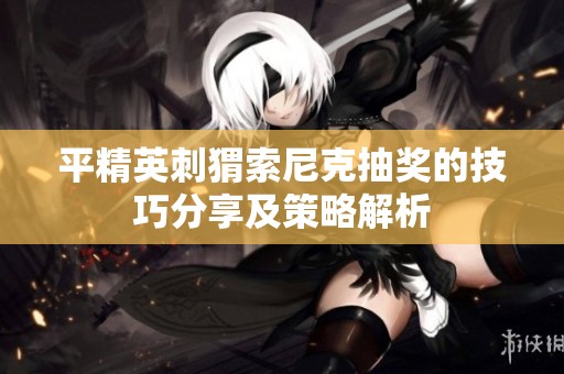 平精英刺猬索尼克抽奖的技巧分享及策略解析