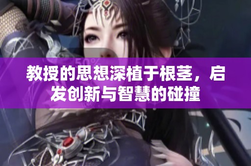 教授的思想深植于根茎，启发创新与智慧的碰撞