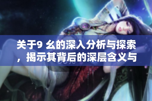 关于9 幺的深入分析与探索，揭示其背后的深层含义与影响