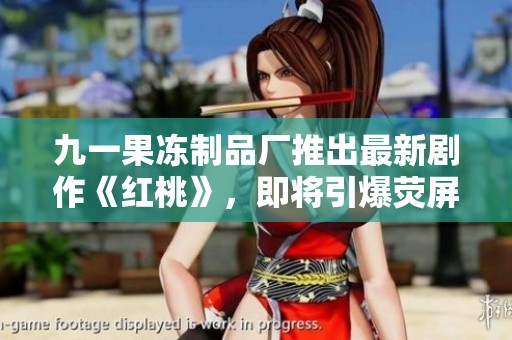 九一果冻制品厂推出最新剧作《红桃》，即将引爆荧屏期待
