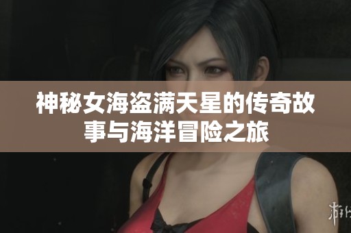 神秘女海盗满天星的传奇故事与海洋冒险之旅