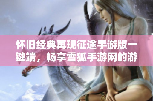 怀旧经典再现征途手游版一键端，畅享雪狐手游网的游戏乐趣
