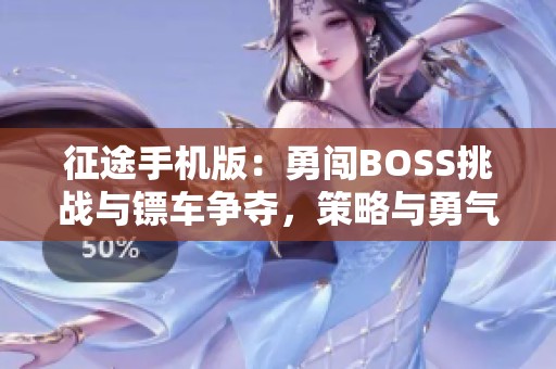 征途手机版：勇闯BOSS挑战与镖车争夺，策略与勇气的完美结合
