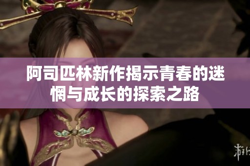 阿司匹林新作揭示青春的迷惘与成长的探索之路