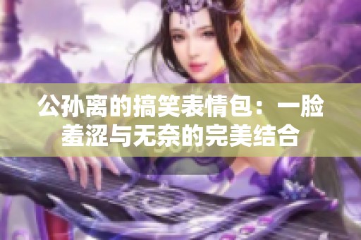 公孙离的搞笑表情包：一脸羞涩与无奈的完美结合