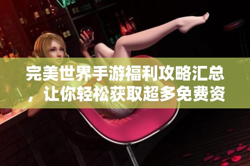 完美世界手游福利攻略汇总，让你轻松获取超多免费资源