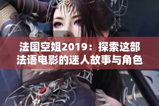 法国空姐2019：探索这部法语电影的迷人故事与角色背景