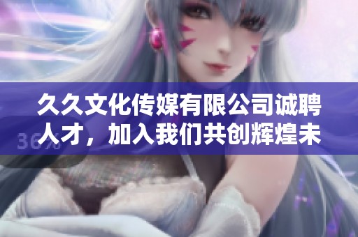 久久文化传媒有限公司诚聘人才，加入我们共创辉煌未来