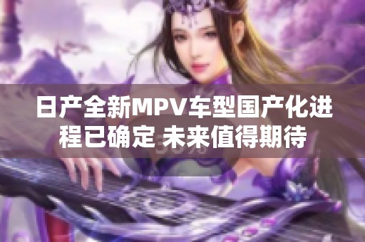 日产全新MPV车型国产化进程已确定 未来值得期待